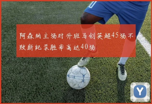 阿森纳主场对升班马创英超45场不败新纪录胜率高达40场