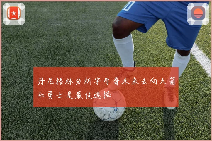 丹尼格林分析字母哥未来去向火箭和勇士是最佳选择