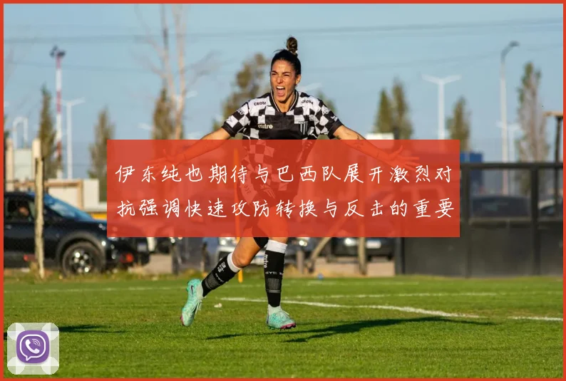 伊东纯也期待与巴西队展开激烈对抗强调快速攻防转换与反击的重要性