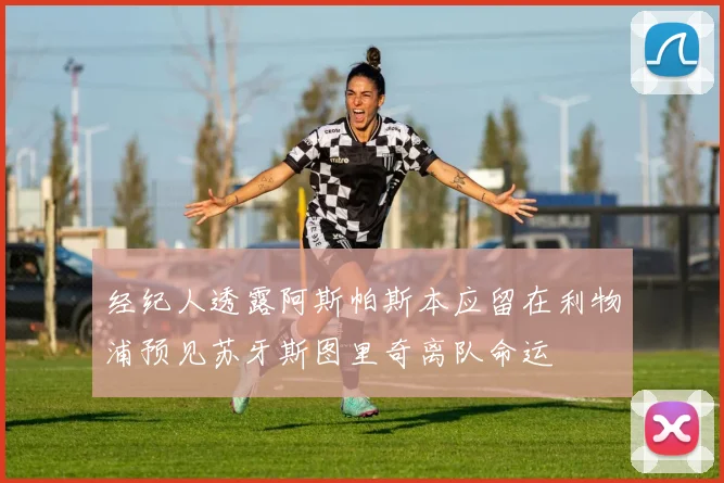 经纪人透露阿斯帕斯本应留在利物浦预见苏牙斯图里奇离队命运