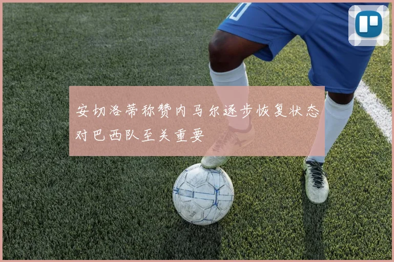 安切洛蒂称赞内马尔逐步恢复状态对巴西队至关重要