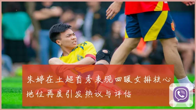 朱婷在土超首秀表现回暖女排核心地位再度引发热议与评估