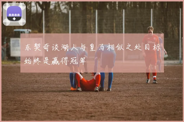 东契奇谈湖人与皇马相似之处目标始终是赢得冠军