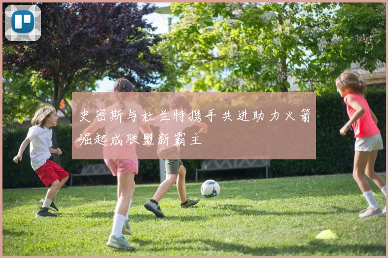 史密斯与杜兰特携手共进助力火箭崛起成联盟新霸主