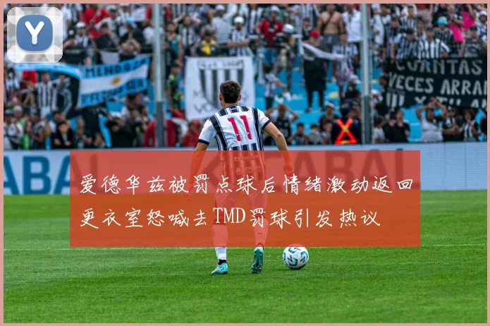 爱德华兹被罚点球后情绪激动返回更衣室怒喊去TMD罚球引发热议