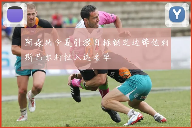 阿森纳今夏引援目标锁定边锋佐利斯巴尔科拉入选名单