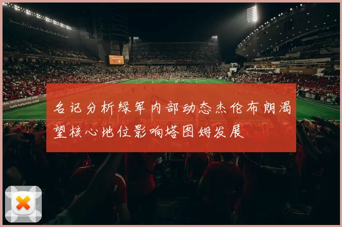 名记分析绿军内部动态杰伦布朗渴望核心地位影响塔图姆发展