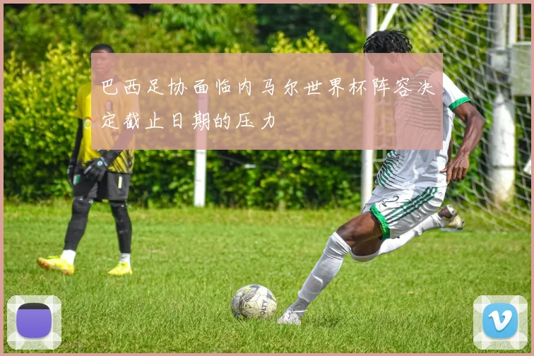 巴西足协面临内马尔世界杯阵容决定截止日期的压力