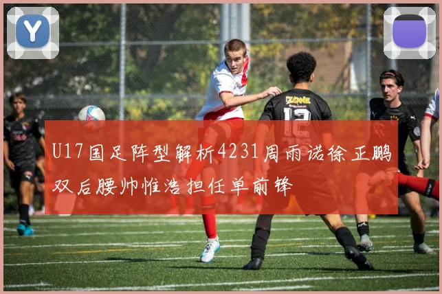 U17国足阵型解析4231周雨诺徐正鹏双后腰帅惟浩担任单前锋