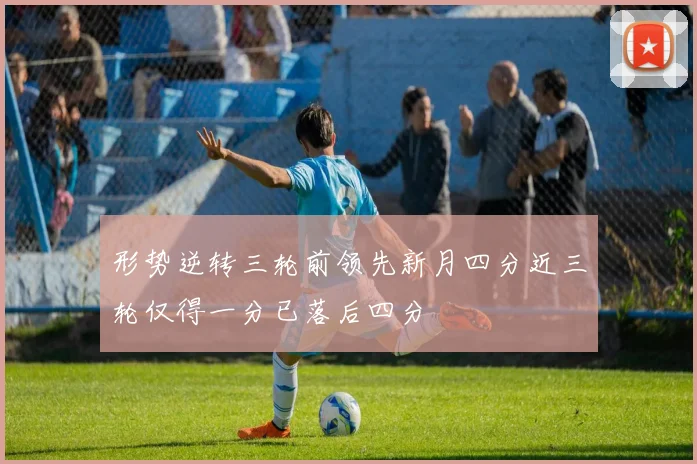 形势逆转三轮前领先新月四分近三轮仅得一分已落后四分