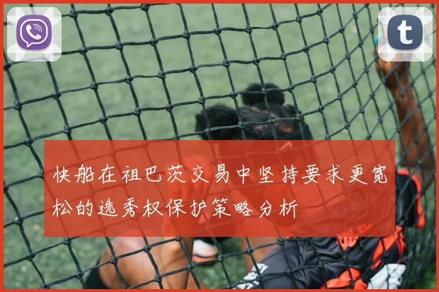快船在祖巴茨交易中坚持要求更宽松的选秀权保护策略分析
