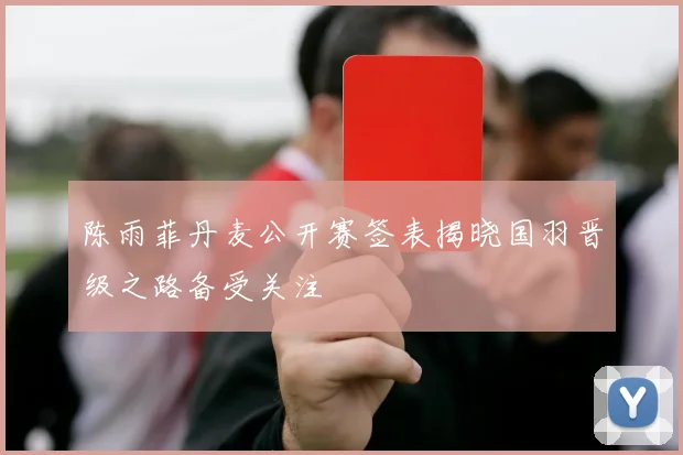 陈雨菲丹麦公开赛签表揭晓国羽晋级之路备受关注