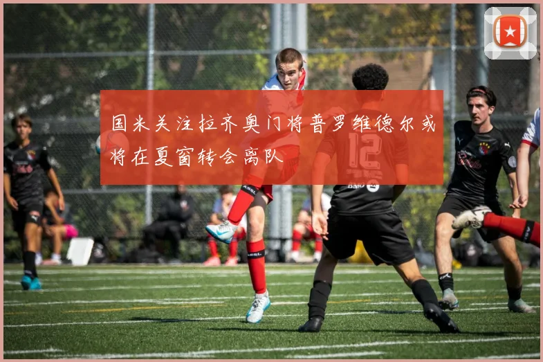 国米关注拉齐奥门将普罗维德尔或将在夏窗转会离队
