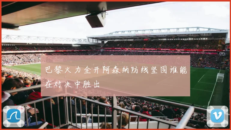 巴黎火力全开阿森纳防线坚固谁能在对决中胜出