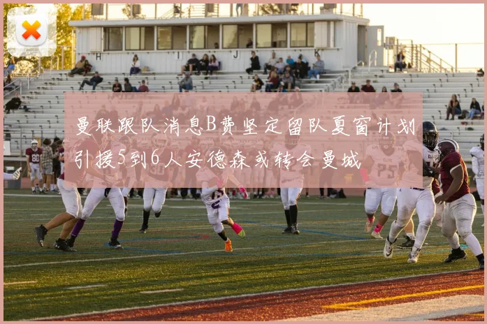 曼联跟队消息B费坚定留队夏窗计划引援5到6人安德森或转会曼城
