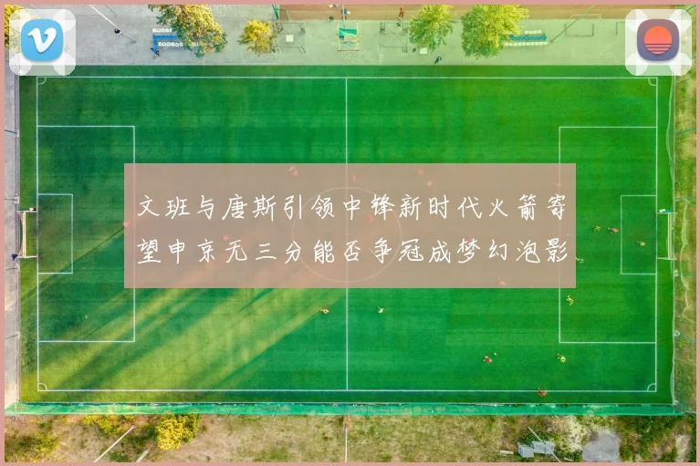 文班与唐斯引领中锋新时代火箭寄望申京无三分能否争冠成梦幻泡影