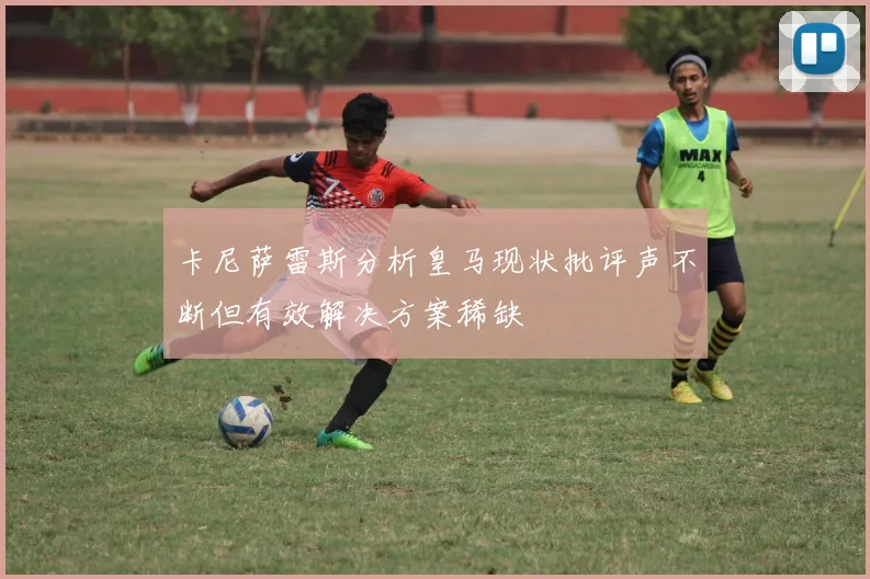 卡尼萨雷斯分析皇马现状批评声不断但有效解决方案稀缺