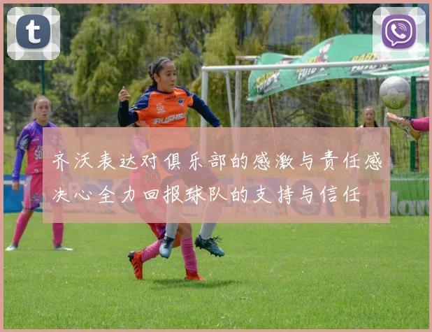 齐沃表达对俱乐部的感激与责任感决心全力回报球队的支持与信任