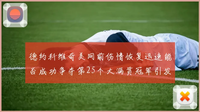 德约科维奇美网前伤情恢复迅速能否成功争夺第25个大满贯冠军引发热议