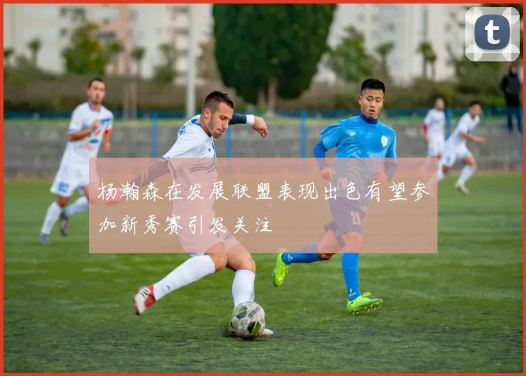 杨瀚森在发展联盟表现出色有望参加新秀赛引发关注