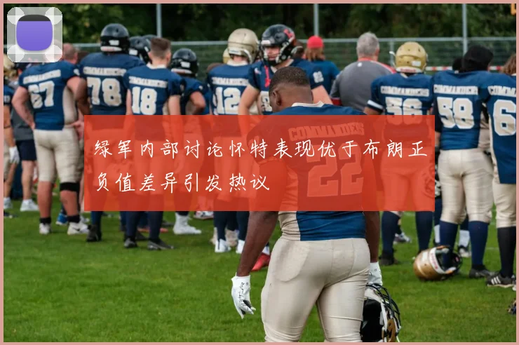 绿军内部讨论怀特表现优于布朗正负值差异引发热议