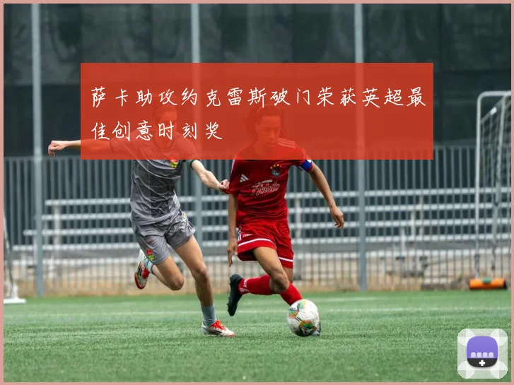 萨卡助攻约克雷斯破门荣获英超最佳创意时刻奖