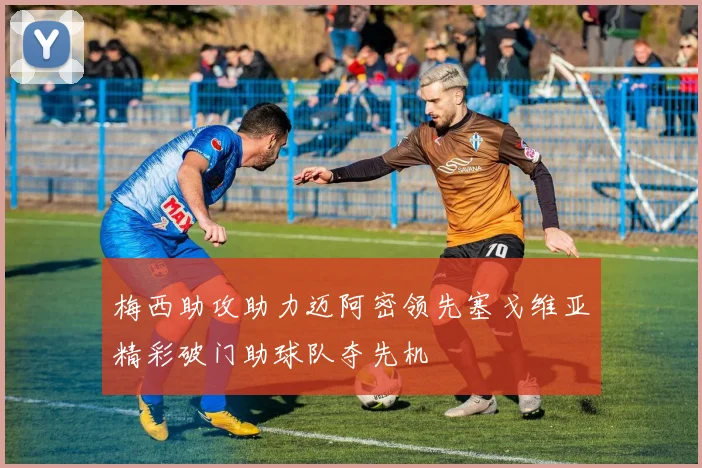 梅西助攻助力迈阿密领先塞戈维亚精彩破门助球队夺先机