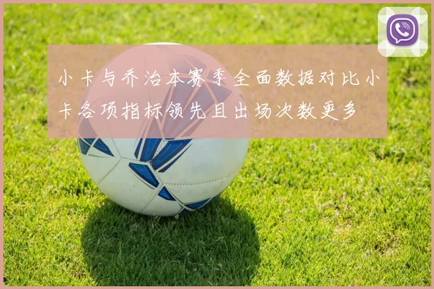 小卡与乔治本赛季全面数据对比小卡各项指标领先且出场次数更多
