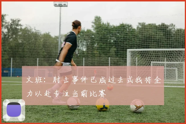 文班：肘击事件已成过去式我将全力以赴专注当前比赛