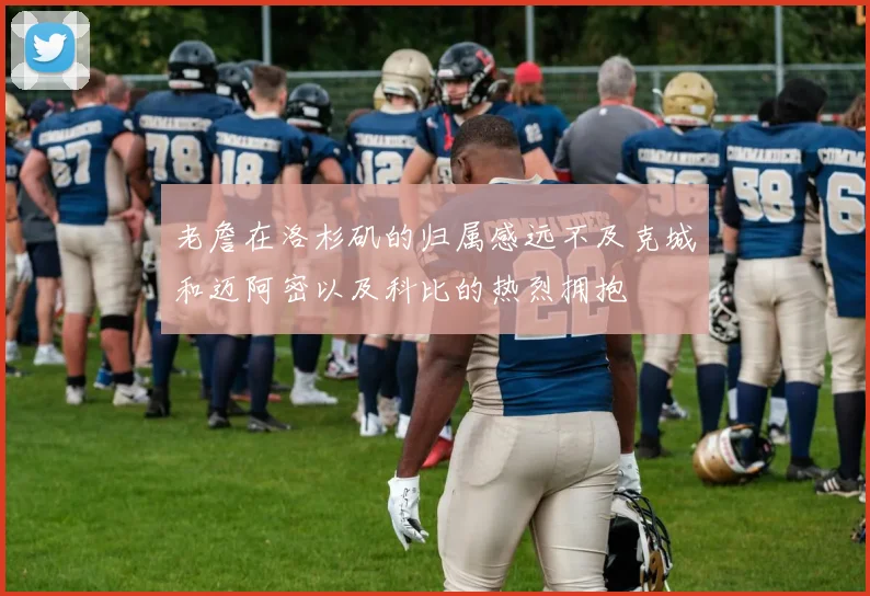 老詹在洛杉矶的归属感远不及克城和迈阿密以及科比的热烈拥抱