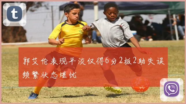 郭艾伦表现平淡仅得6分2板2助失误频繁状态堪忧