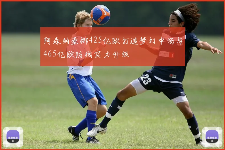 阿森纳豪掷425亿欧打造梦幻中场与465亿欧防线实力升级