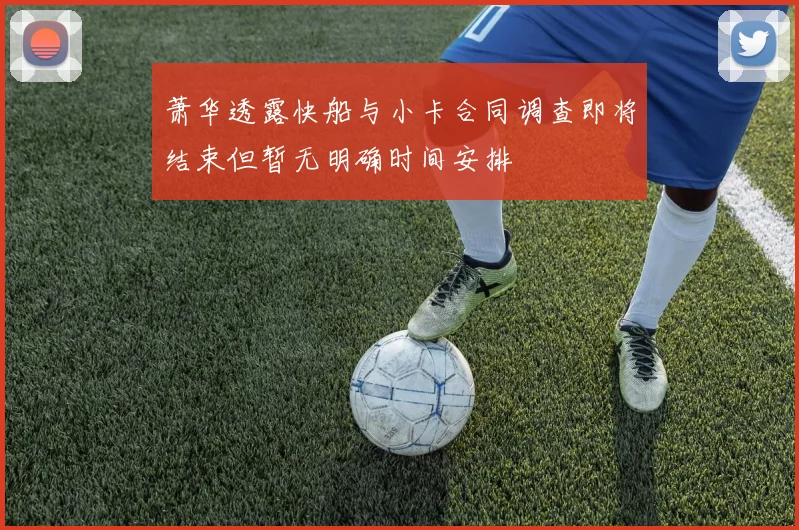 萧华透露快船与小卡合同调查即将结束但暂无明确时间安排