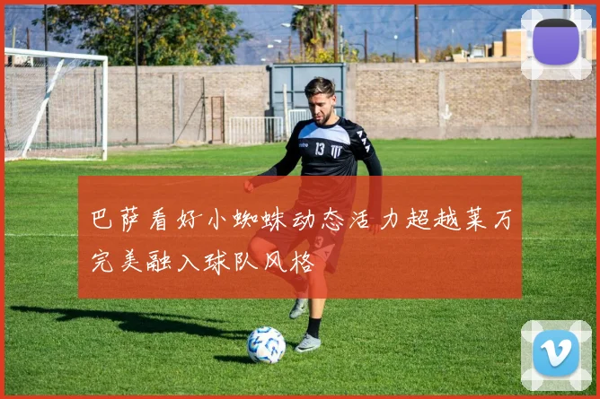 巴萨看好小蜘蛛动态活力超越莱万完美融入球队风格