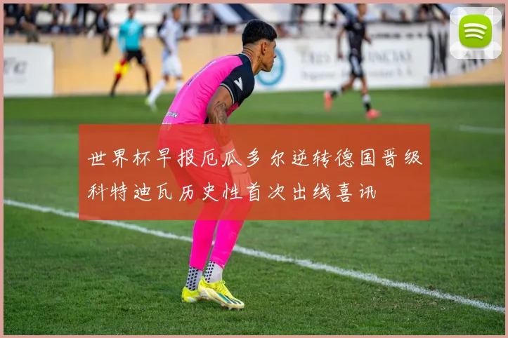 世界杯早报厄瓜多尔逆转德国晋级科特迪瓦历史性首次出线喜讯