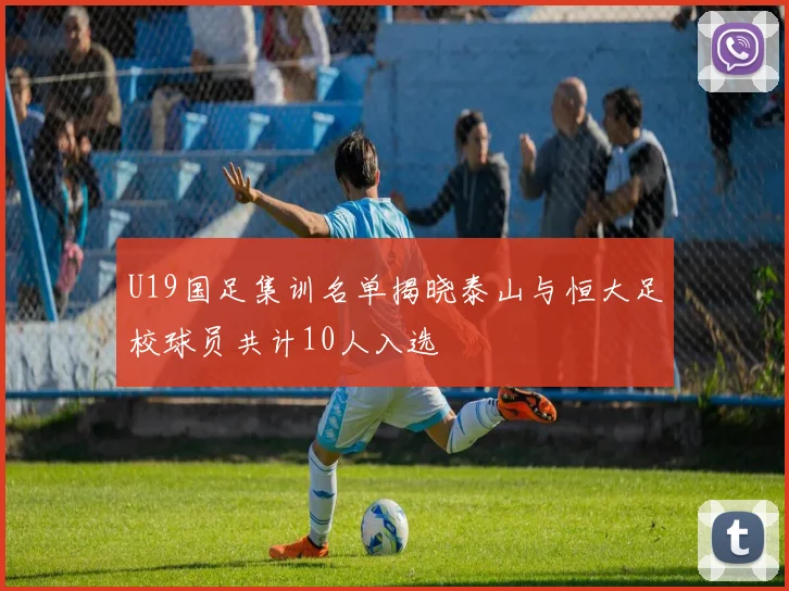 U19国足集训名单揭晓泰山与恒大足校球员共计10人入选