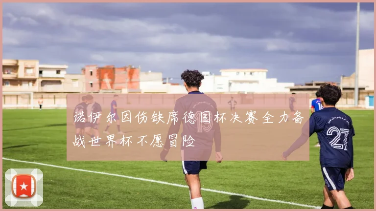 诺伊尔因伤缺席德国杯决赛全力备战世界杯不愿冒险