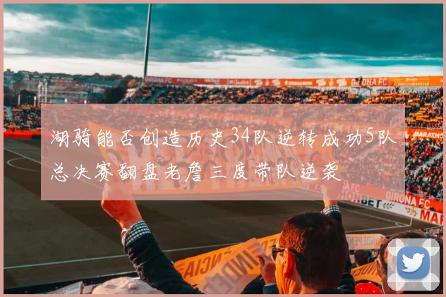 湖骑能否创造历史34队逆转成功5队总决赛翻盘老詹三度带队逆袭