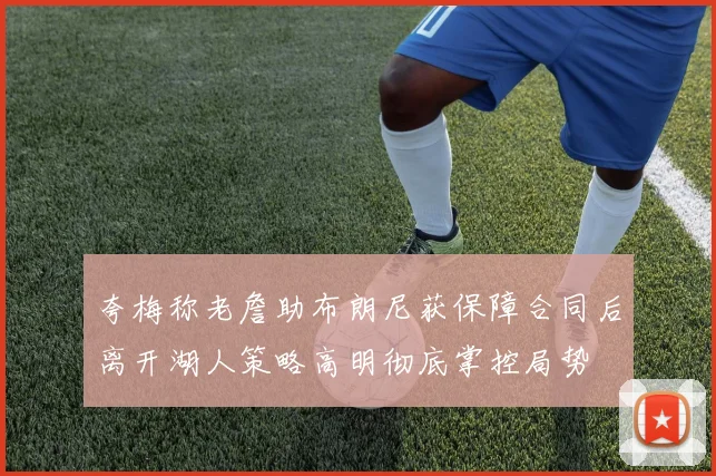夸梅称老詹助布朗尼获保障合同后离开湖人策略高明彻底掌控局势