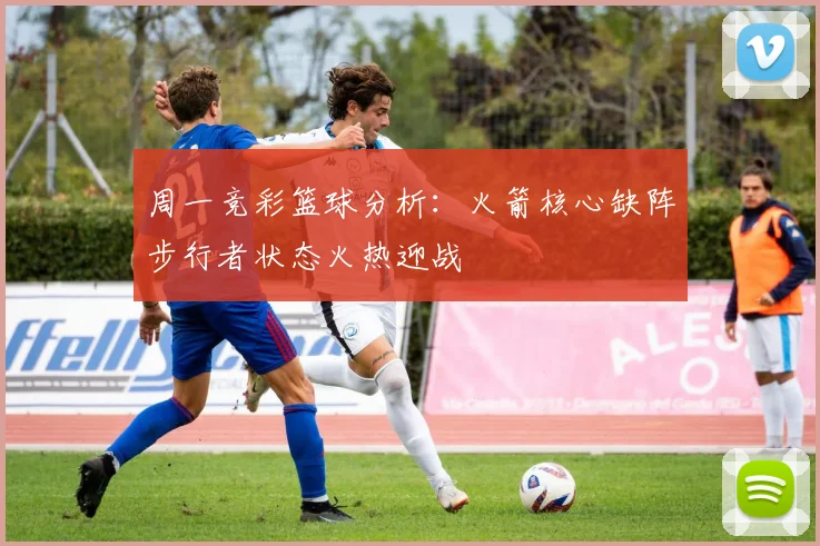 周一竞彩篮球分析：火箭核心缺阵步行者状态火热迎战