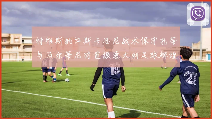 特维斯批评斯卡洛尼战术保守孔蒂与马尔蒂尼将重振意大利足球辉煌