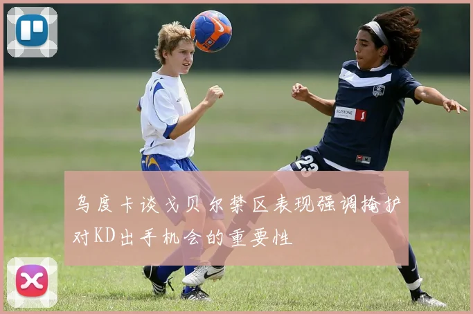 乌度卡谈戈贝尔禁区表现强调掩护对KD出手机会的重要性